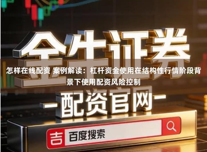 怎样在线配资 案例解读：杠杆资金使用在结构性行情阶段背景下使用配资风险控制