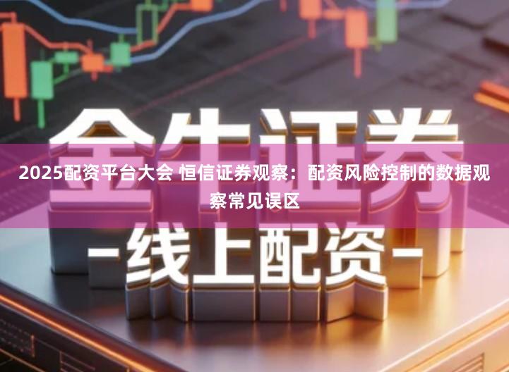 2025配资平台大会 恒信证券观察：配资风险控制的数据观察常见误区