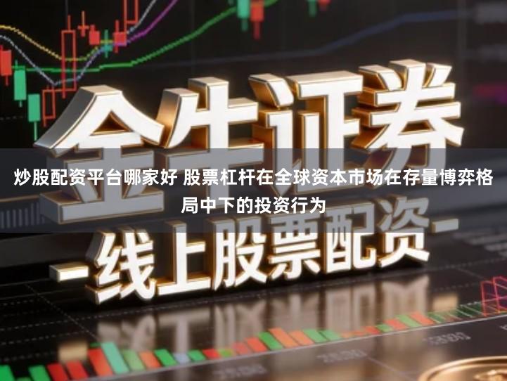 炒股配资平台哪家好 股票杠杆在全球资本市场在存量博弈格局中下的投资行为