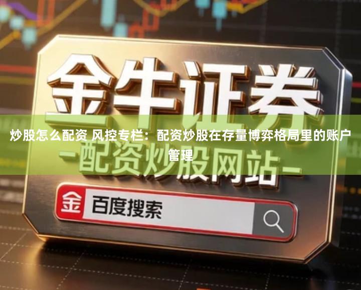 炒股怎么配资 风控专栏：配资炒股在存量博弈格局里的账户管理