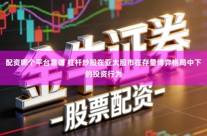 配资哪个平台靠谱 杠杆炒股在亚太股市在存量博弈格局中下的投资行为