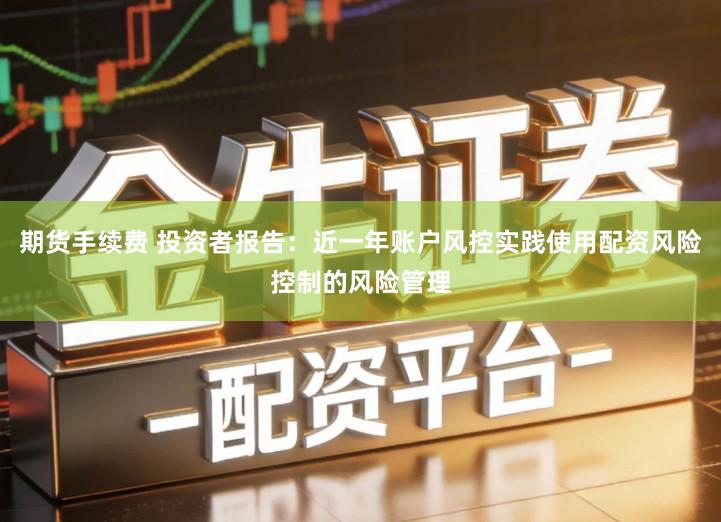 期货手续费 投资者报告：近一年账户风控实践使用配资风险控制的风险管理