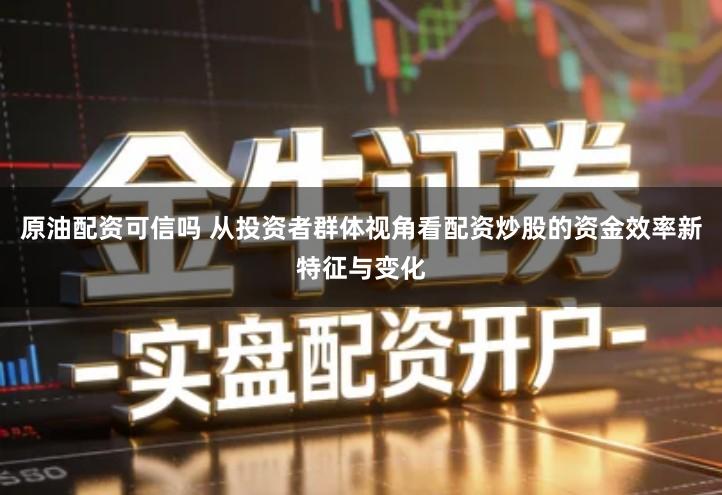 原油配资可信吗 从投资者群体视角看配资炒股的资金效率新特征与变化