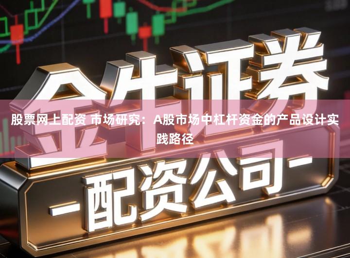 股票网上配资 市场研究：A股市场中杠杆资金的产品设计实践路径