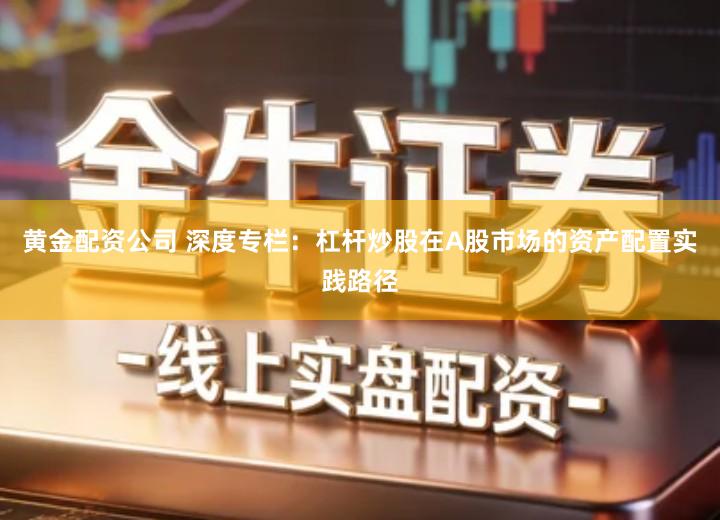 黄金配资公司 深度专栏：杠杆炒股在A股市场的资产配置实践路径