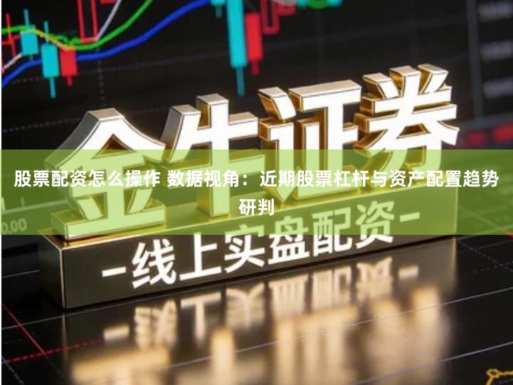 股票配资怎么操作 数据视角：近期股票杠杆与资产配置趋势研判
