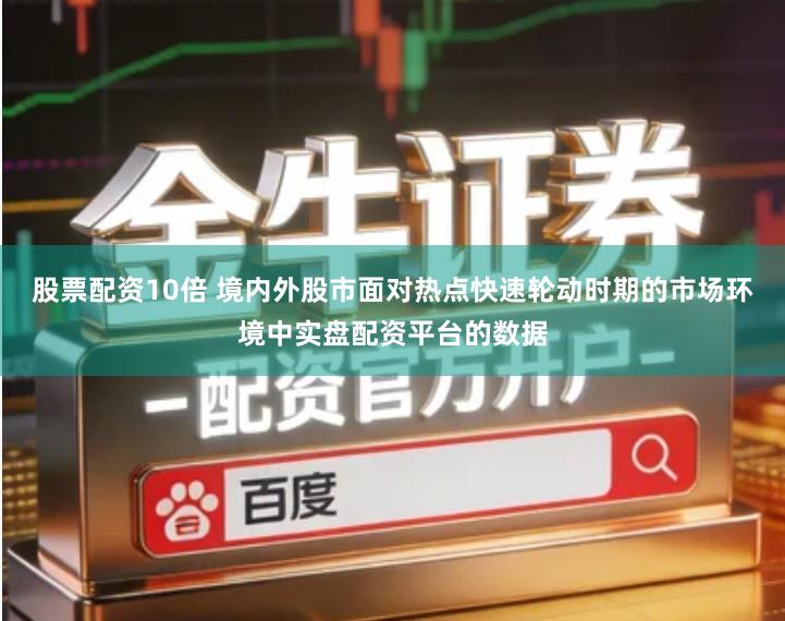 股票配资10倍 境内外股市面对热点快速轮动时期的市场环境中实盘配资平台的数据