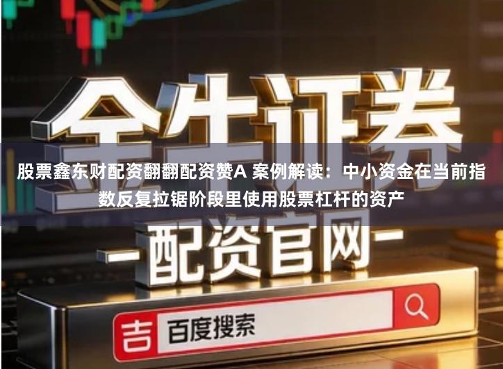 股票鑫东财配资翻翻配资赞A 案例解读：中小资金在当前指数反复拉锯阶段里使用股票杠杆的资产