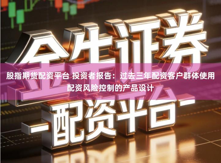 股指期货配资平台 投资者报告：过去三年配资客户群体使用配资风险控制的产品设计