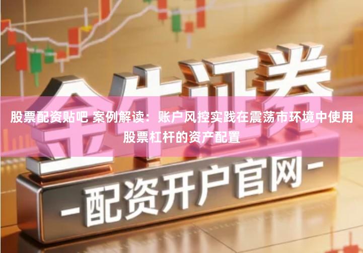 股票配资贴吧 案例解读：账户风控实践在震荡市环境中使用股票杠杆的资产配置