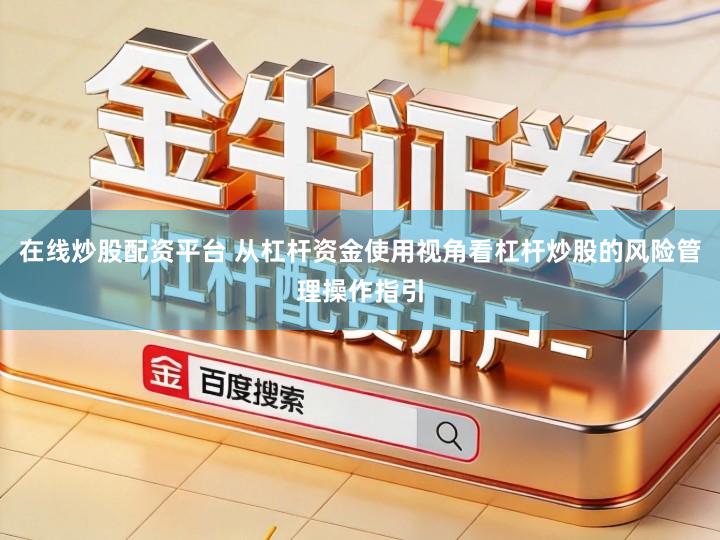 在线炒股配资平台 从杠杆资金使用视角看杠杆炒股的风险管理操作指引