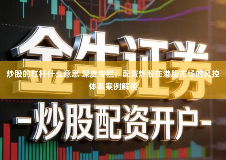 炒股的杠杆什么意思 深度专栏：配资炒股在港股市场的风控体系案例解读