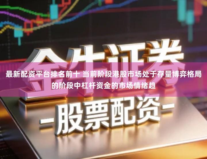 最新配资平台排名前十 当前阶段港股市场处于存量博弈格局的阶段中杠杆资金的市场情绪趋