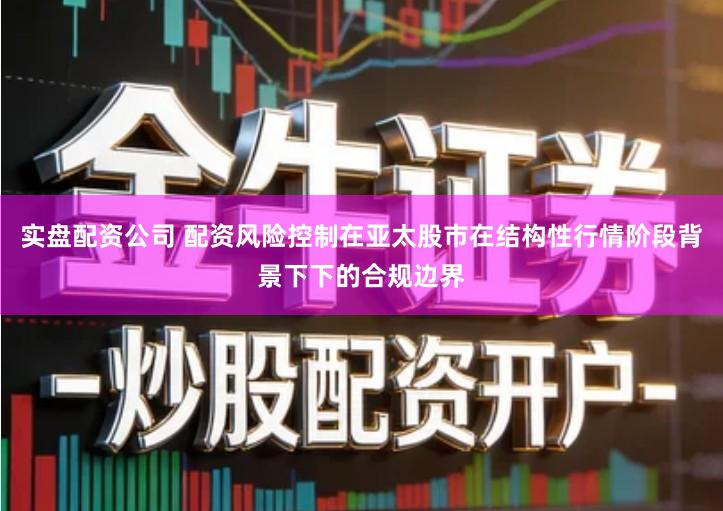 实盘配资公司 配资风险控制在亚太股市在结构性行情阶段背景下下的合规边界