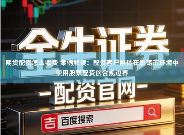 期货配资怎么收费 案例解读：配资客户群体在震荡市环境中使用股票配资的合规边界