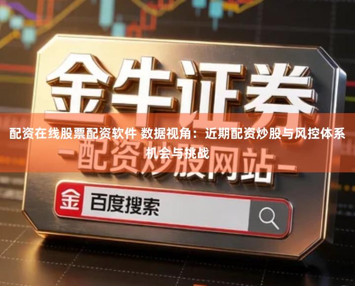 配资在线股票配资软件 数据视角：近期配资炒股与风控体系机会与挑战