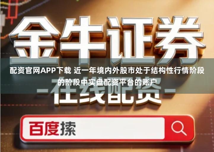 配资官网APP下载 近一年境内外股市处于结构性行情阶段的阶段中实盘配资平台的账户