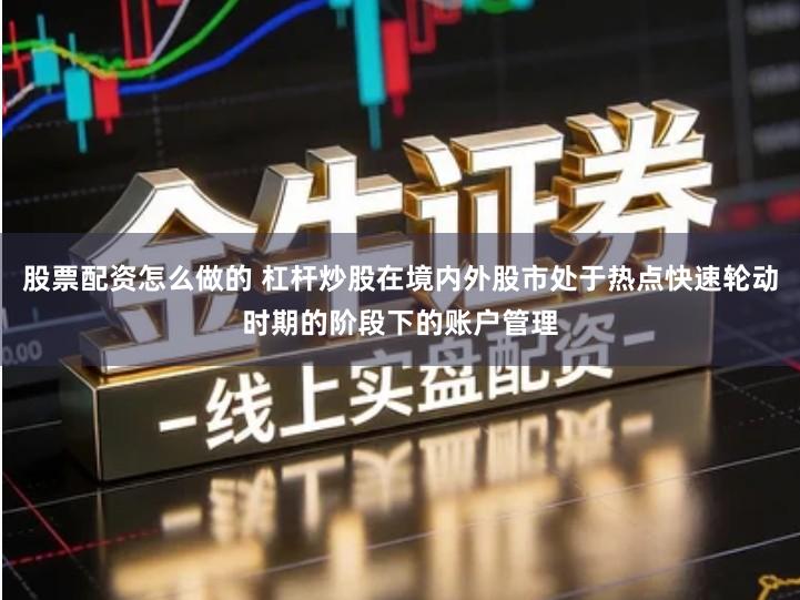 股票配资怎么做的 杠杆炒股在境内外股市处于热点快速轮动时期的阶段下的账户管理