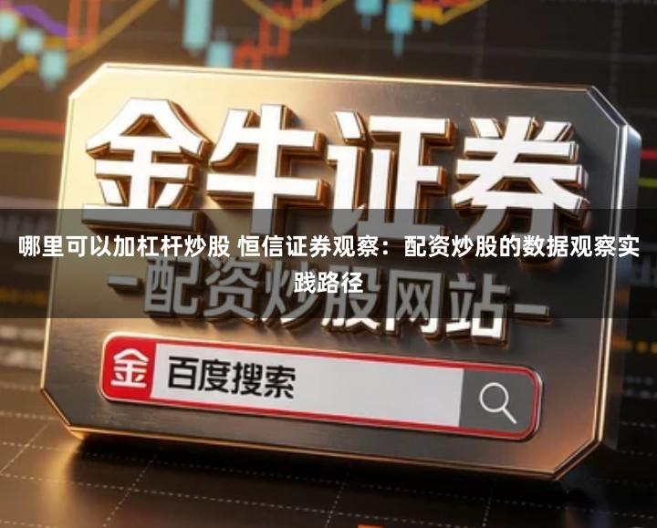 哪里可以加杠杆炒股 恒信证券观察：配资炒股的数据观察实践路径