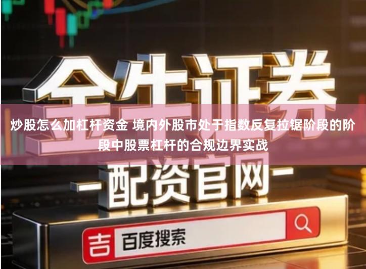 炒股怎么加杠杆资金 境内外股市处于指数反复拉锯阶段的阶段中股票杠杆的合规边界实战