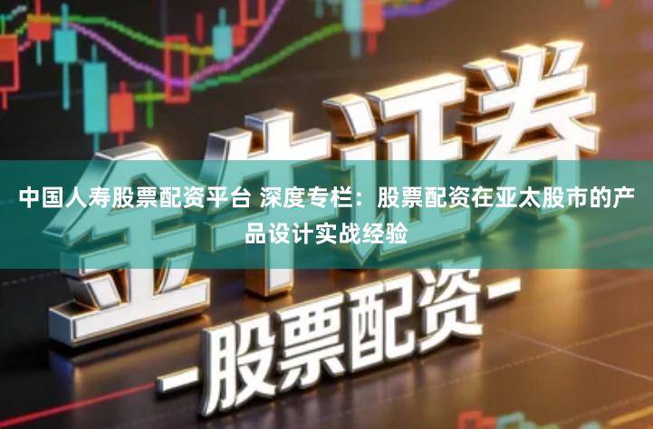 中国人寿股票配资平台 深度专栏：股票配资在亚太股市的产品设计实战经验