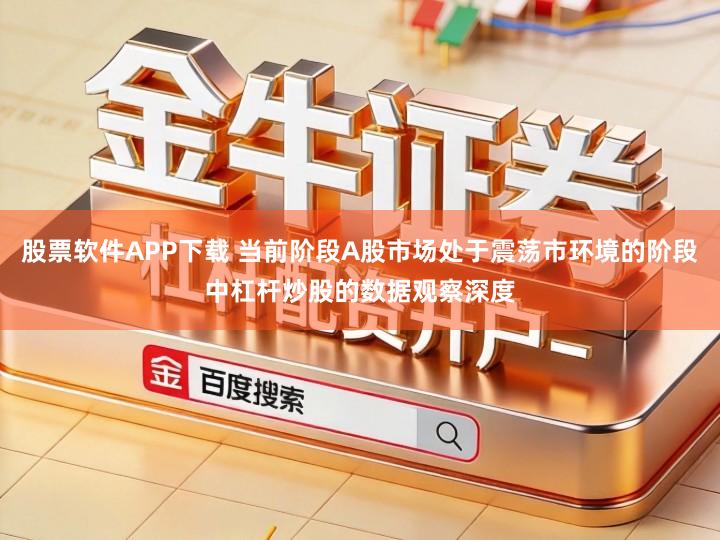 股票软件APP下载 当前阶段A股市场处于震荡市环境的阶段中杠杆炒股的数据观察深度