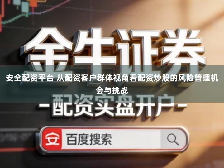 安全配资平台 从配资客户群体视角看配资炒股的风险管理机会与挑战