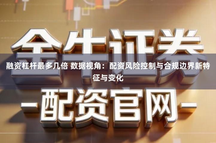 融资杠杆最多几倍 数据视角：配资风险控制与合规边界新特征与变化