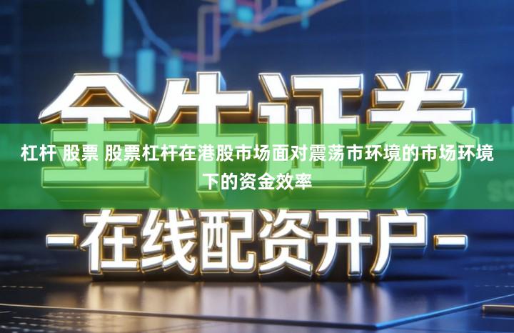 杠杆 股票 股票杠杆在港股市场面对震荡市环境的市场环境下的资金效率