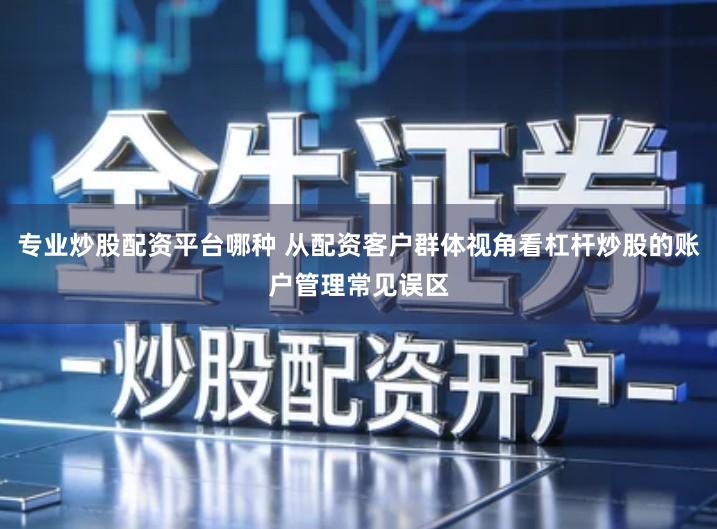 专业炒股配资平台哪种 从配资客户群体视角看杠杆炒股的账户管理常见误区