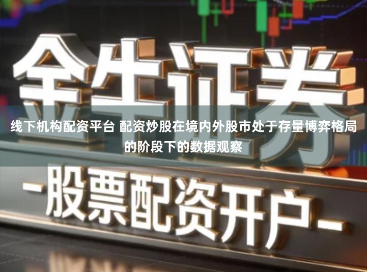 线下机构配资平台 配资炒股在境内外股市处于存量博弈格局的阶段下的数据观察