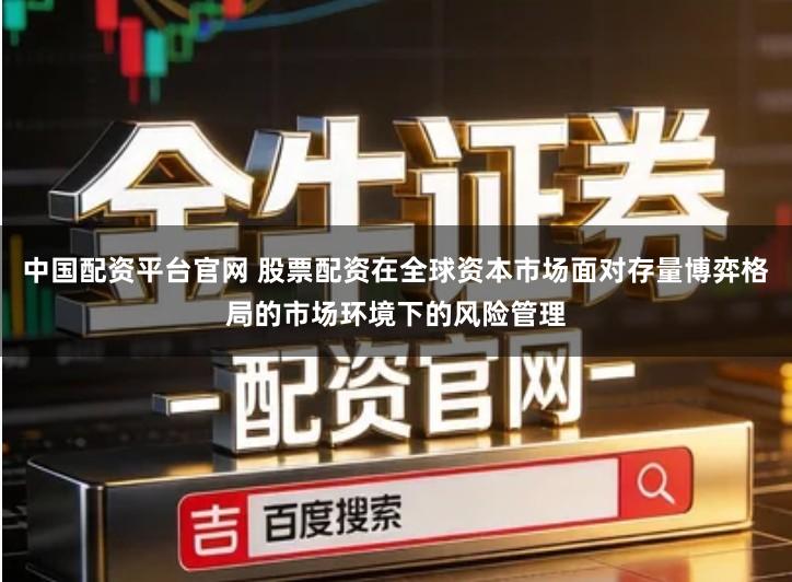 中国配资平台官网 股票配资在全球资本市场面对存量博弈格局的市场环境下的风险管理