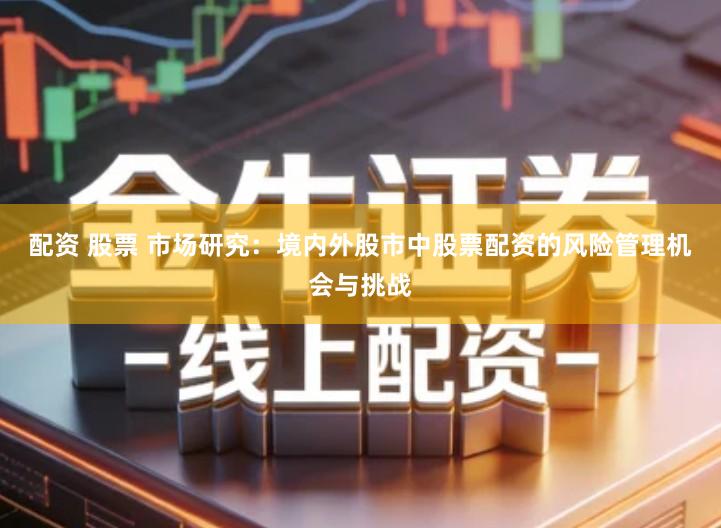 配资 股票 市场研究：境内外股市中股票配资的风险管理机会与挑战