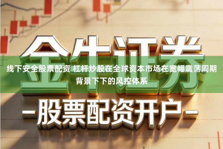 线下安全股票配资 杠杆炒股在全球资本市场在宽幅震荡周期背景下下的风控体系
