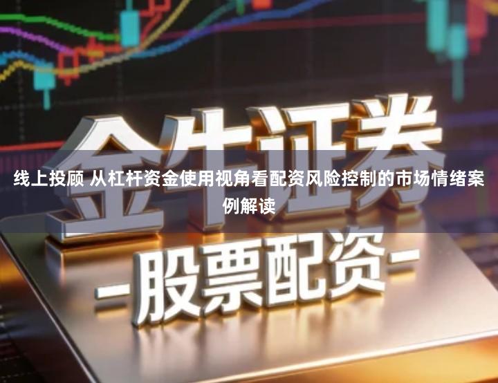 线上投顾 从杠杆资金使用视角看配资风险控制的市场情绪案例解读