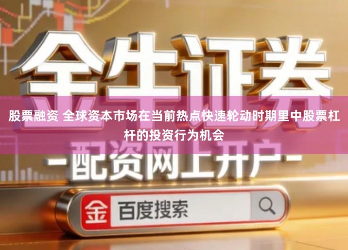 股票融资 全球资本市场在当前热点快速轮动时期里中股票杠杆的投资行为机会
