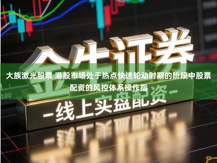 大族激光股票 港股市场处于热点快速轮动时期的阶段中股票配资的风控体系操作指