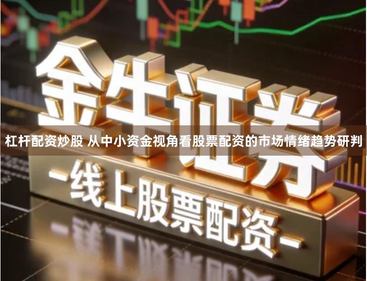 杠杆配资炒股 从中小资金视角看股票配资的市场情绪趋势研判