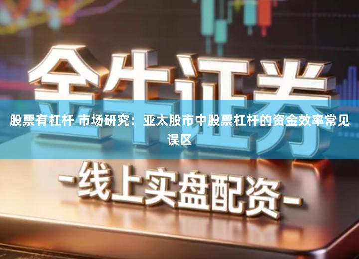 股票有杠杆 市场研究：亚太股市中股票杠杆的资金效率常见误区