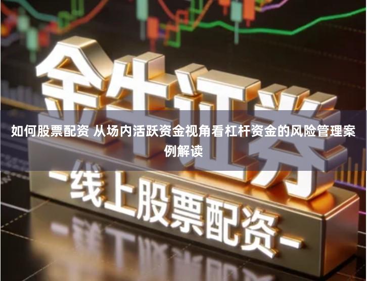 如何股票配资 从场内活跃资金视角看杠杆资金的风险管理案例解读