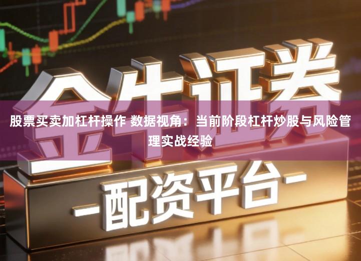 股票买卖加杠杆操作 数据视角：当前阶段杠杆炒股与风险管理实战经验