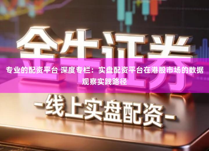 专业的配资平台 深度专栏：实盘配资平台在港股市场的数据观察实践路径