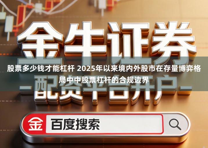 股票多少钱才能杠杆 2025年以来境内外股市在存量博弈格局中中股票杠杆的合规边界