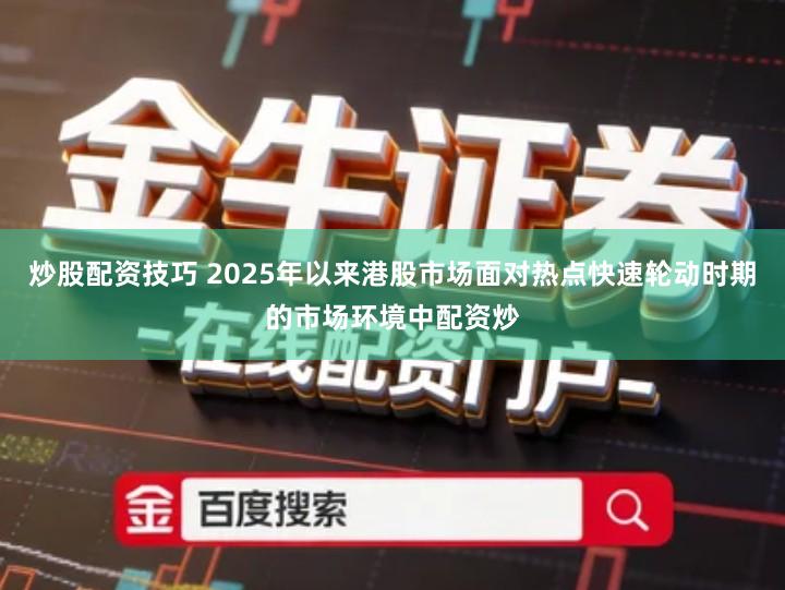 炒股配资技巧 2025年以来港股市场面对热点快速轮动时期的市场环境中配资炒
