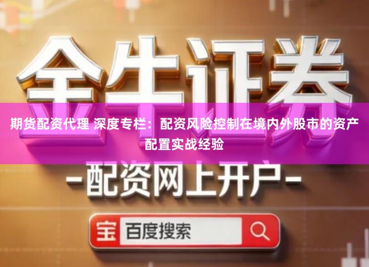 期货配资代理 深度专栏：配资风险控制在境内外股市的资产配置实战经验