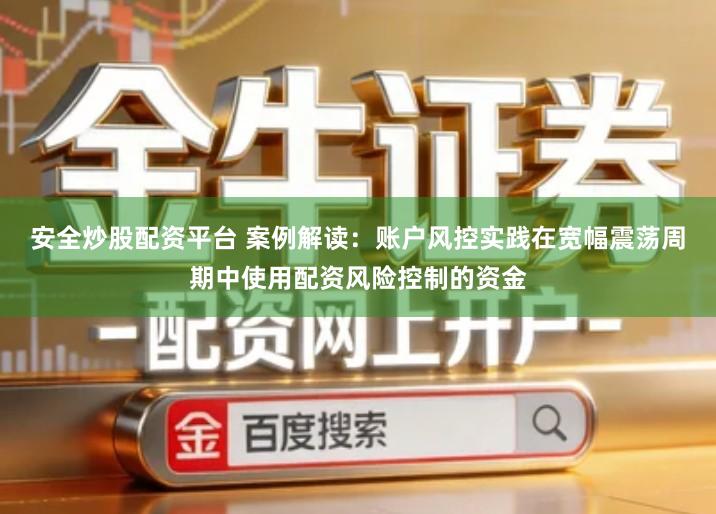 安全炒股配资平台 案例解读：账户风控实践在宽幅震荡周期中使用配资风险控制的资金