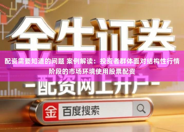 配资需要知道的问题 案例解读：投资者群体面对结构性行情阶段的市场环境使用股票配资