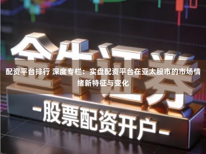 配资平台排行 深度专栏：实盘配资平台在亚太股市的市场情绪新特征与变化