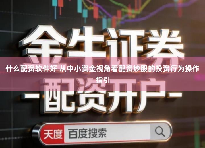 什么配资软件好 从中小资金视角看配资炒股的投资行为操作指引