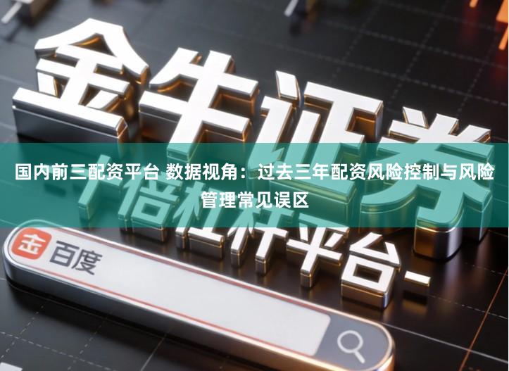 国内前三配资平台 数据视角：过去三年配资风险控制与风险管理常见误区